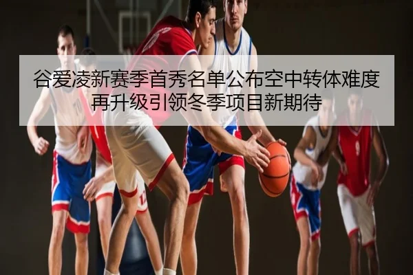 谷爱凌新赛季首秀名单公布空中转体难度再升级引领冬季项目新期待