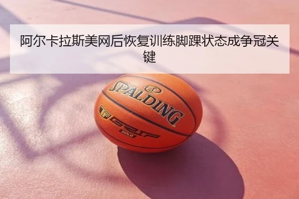 阿尔卡拉斯美网后恢复训练脚踝状态成争冠关键